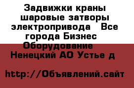 Задвижки краны шаровые затворы электропривода - Все города Бизнес » Оборудование   . Ненецкий АО,Устье д.